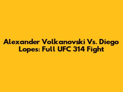 Alexander Volkanovski Vs. Diego Lopes: Full UFC 314 Fight