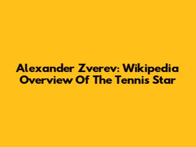 Alexander Zverev: Wikipedia Overview Of The Tennis Star