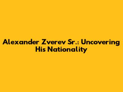 Alexander Zverev Sr.: Uncovering His Nationality