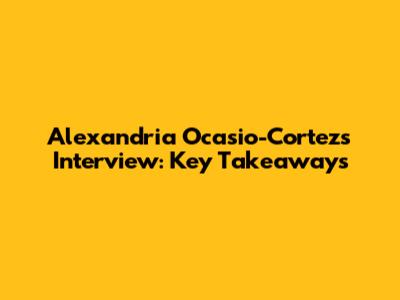 Alexandria Ocasio-Cortez's Interview: Key Takeaways
