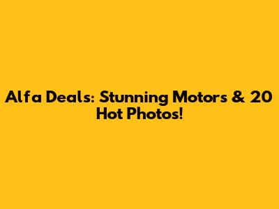Alfa Deals: Stunning Motors & 20 Hot Photos!