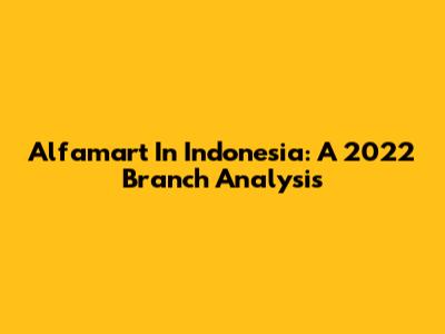 Alfamart In Indonesia: A 2022 Branch Analysis