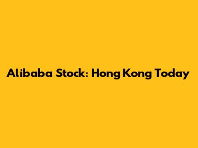 Alibaba Stock: Hong Kong Today