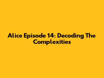Alice Episode 14: Decoding The Complexities