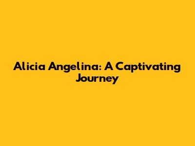 Alicia Angelina: A Captivating Journey