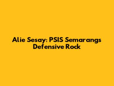 Alie Sesay: PSIS Semarang's Defensive Rock