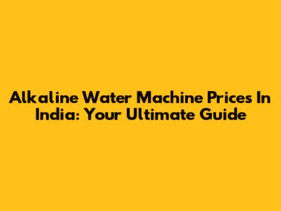 Alkaline Water Machine Prices In India: Your Ultimate Guide