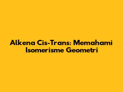 Alkena Cis-Trans: Memahami Isomerisme Geometri