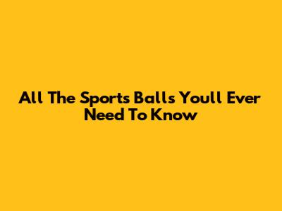 All The Sports Balls You'll Ever Need To Know