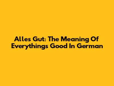 Alles Gut: The Meaning Of "Everything's Good" In German