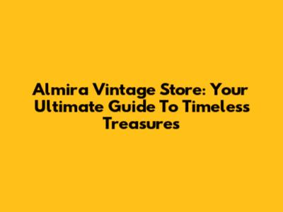 Almira Vintage Store: Your Ultimate Guide To Timeless Treasures