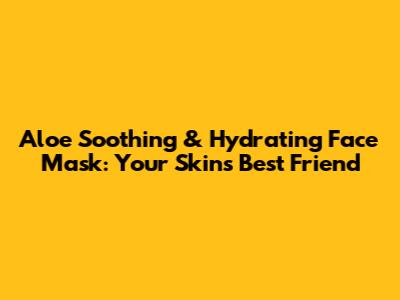 Aloe Soothing & Hydrating Face Mask: Your Skin's Best Friend