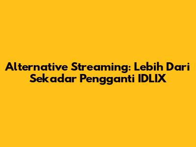 Alternative Streaming: Lebih Dari Sekadar Pengganti IDLIX