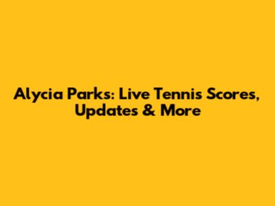 Alycia Parks: Live Tennis Scores, Updates & More