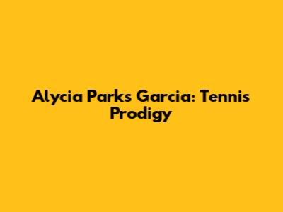 Alycia Parks Garcia: Tennis Prodigy