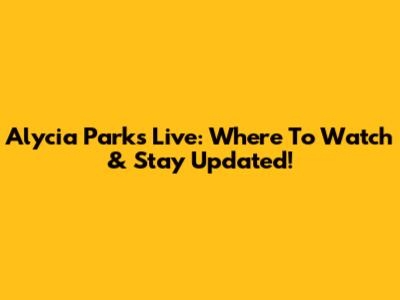 Alycia Parks Live: Where To Watch & Stay Updated!