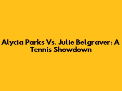 Alycia Parks Vs. Julie Belgraver: A Tennis Showdown