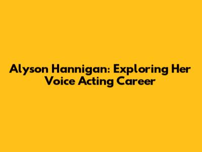 Alyson Hannigan: Exploring Her Voice Acting Career