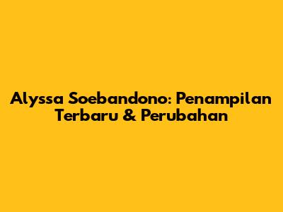 Alyssa Soebandono: Penampilan Terbaru & Perubahan