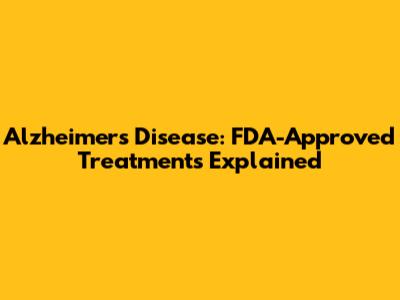 Alzheimer's Disease: FDA-Approved Treatments Explained