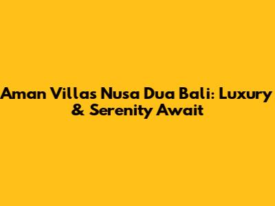 Aman Villas Nusa Dua Bali: Luxury & Serenity Await