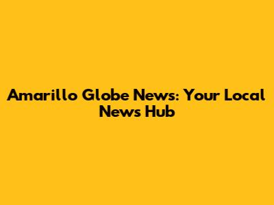 Amarillo Globe News: Your Local News Hub