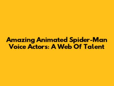 Amazing Animated Spider-Man Voice Actors: A Web Of Talent