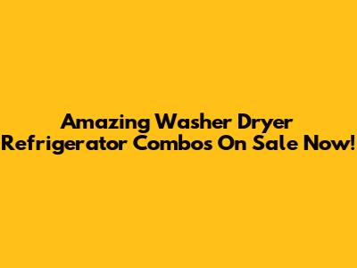 Amazing Washer Dryer Refrigerator Combos On Sale Now!