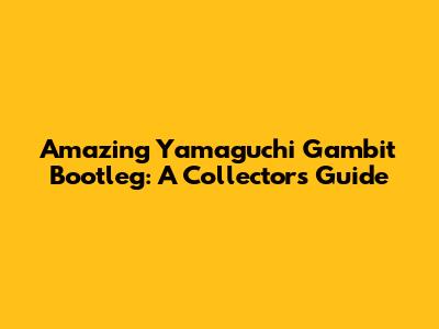 Amazing Yamaguchi Gambit Bootleg: A Collector's Guide