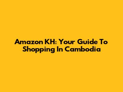 Amazon KH: Your Guide To Shopping In Cambodia