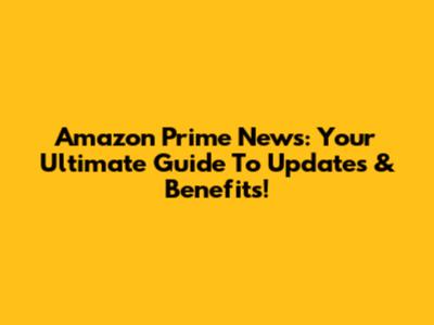 Amazon Prime News: Your Ultimate Guide To Updates & Benefits!