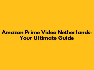Amazon Prime Video Netherlands: Your Ultimate Guide