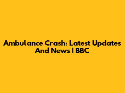 Ambulance Crash: Latest Updates And News | BBC