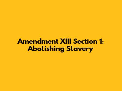 Amendment XIII Section 1: Abolishing Slavery