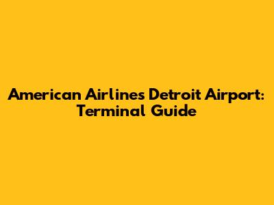 American Airlines Detroit Airport: Terminal Guide