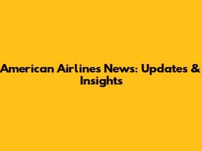 American Airlines News: Updates & Insights