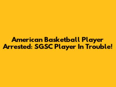 American Basketball Player Arrested: SGSC Player In Trouble!