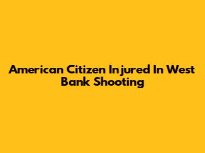 American Citizen Injured In West Bank Shooting