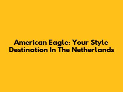 American Eagle: Your Style Destination In The Netherlands