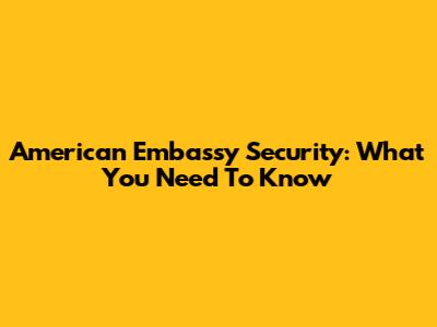 American Embassy Security: What You Need To Know