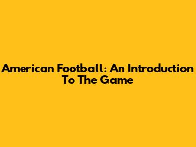 American Football: An Introduction To The Game