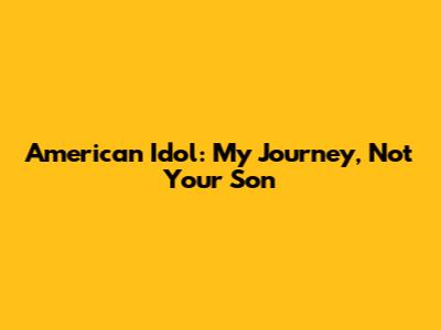 American Idol: My Journey, Not Your Son