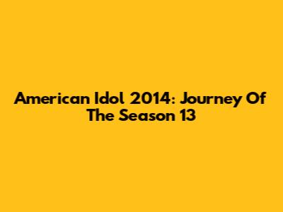 American Idol 2014: Journey Of The Season 13