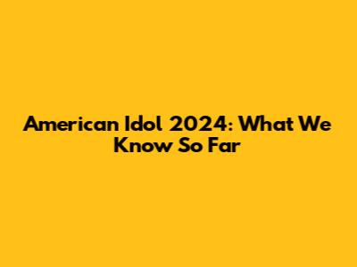 American Idol 2024: What We Know So Far