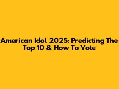 American Idol 2025: Predicting The Top 10 & How To Vote