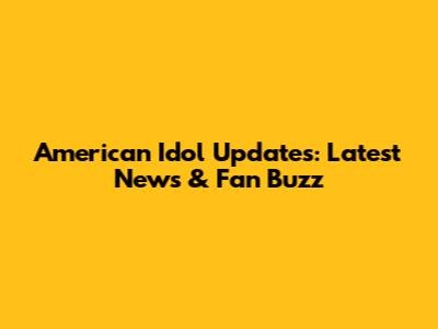 American Idol Updates: Latest News & Fan Buzz