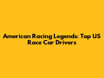 American Racing Legends: Top US Race Car Drivers