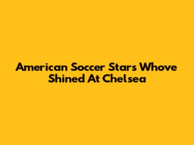 American Soccer Stars Who've Shined At Chelsea