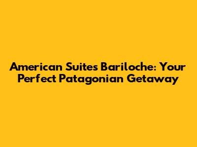 American Suites Bariloche: Your Perfect Patagonian Getaway