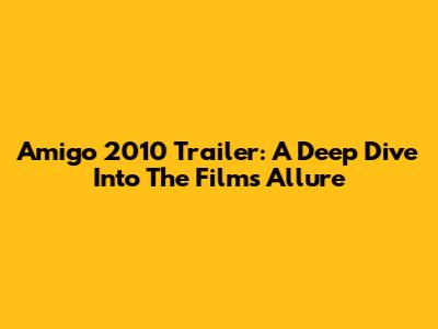Amigo 2010 Trailer: A Deep Dive Into The Film's Allure